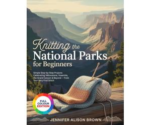 KNITTING THE NATIONAL PARKS FOR BEGINNERS: Simple Step-by-Step Projects Celebrating Yellowstone, Yosemite, the Grand Canyon & Beyond - From Your Very First Stitch