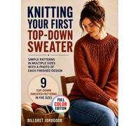 Knitting Your First Top-Down Sweater: Simple Patterns in Multiple Sizes with a Photo of Each Finished Design