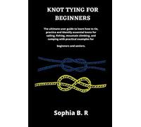 Knot Tying For Beginners: The Ultimate User Guide To Learn How To Tie And Identify Essential Knots For Sailing, Fishing, Climbing, And Camping With Practical Examples For Beginners