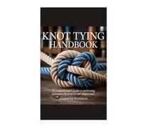 Knot Tying Handbook: A Comprehensive Guide to Perfecting Techniques for Practical and Creative Uses