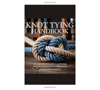 Knot Tying Handbook: A Comprehensive Guide to Perfecting Techniques for Practical and Creative Uses