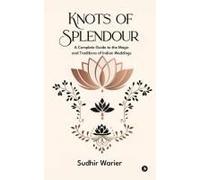 Knots Of Splendour: A Complete Guide To The Magic And Traditions Of Indian Weddings