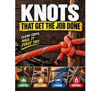 Knots That Get the Job Done: A Practical Knot Tying Guide to Find the Right Knot for Your Task and Tie It Right with Super Simple Instructions and Step-by-Step Illustrations