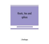 Knots, Ties And Splices; A Handbook For Seafarers, Travellers, And All Who Use Cordage; With Historical, Heraldic, And Practical Notes