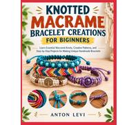 KNOTTED MACRAME BRACELET CREATIONS FOR BIGINNERS: Learn Essential Macramé Knots, Creative Patterns, and Step-by-Step Projects for Making Unique Handmade Bracelets