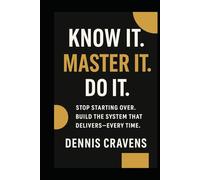 Know it. Master it. Do it.: Stop Starting Over. Build the System That Delivers-Every Time.