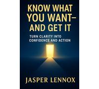 Know What You Want - And Get It: Turn Clarity into Confidence and Action