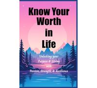 Know Your Worth In Life: Unlocking Your Purpose and Living with Passion, Strength, and Resilience