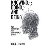 Knowing, Doing, and Being : New Foundations for Consciousness Studies Chris Clarke (Auteur)