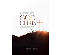 Knowing God in Christ: Discovering the Life-Changing Power of a Real Relationship with God