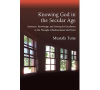 Knowing God in the Secular Age: Existence, Knowledge, and Striving for Excellence in the Thought of Bediuzzaman Said Nursi