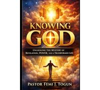 Knowing God: Unlocking the Mystery of Revelation, Power, and a Transformed Life
