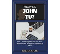 KNOWING JOHN TU: An Independent Biography of the Private Engineer Who Built One of the Most Important Technology Companies on Earth