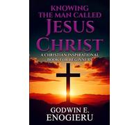 Knowing the Man Called Jesus Christ: A Christian Inspirational Book for Beginners