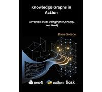 Knowledge Graphs in Action: A Practical Guide Using Python, SPARQL, and Neo4j