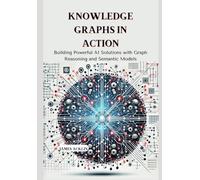 Knowledge Graphs in Action: Building Powerful AI Solutions with Graph Reasoning and Semantic Models
