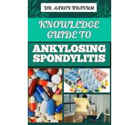 Knowledge Guide To Ankylosing Spondylitis: Comprehensive Manual To Diagnosis, Treatment, Pain Management, And Lifestyle Tips For Improved Mobility And Quality Of Life