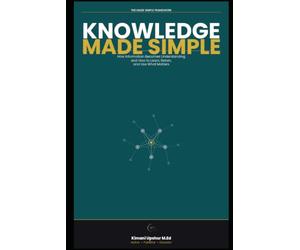 Knowledge Made Simple: How Information Becomes Understanding-and How to Learn, Retain, and Use What Matters