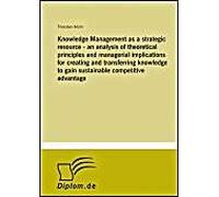 Knowledge Management As A Strategic Resource - An Analysis Of Theoretical Principles And Managerial Implications For Creating And Transferring Knowledge To Gain Sustainable Competitive Advantage