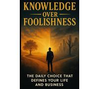 Knowledge Over Foolishness: The Daily Choice That Defines Your Life and Business