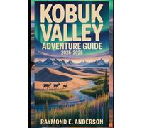 Kobuk Valley Adventure Guide 2025-2026: The Ultimate Alaska Arctic Wilderness Travel Guide - Hidden Dunes, Caribou Migrations, Northern Lights, and the Untouched Beauty of America’s Remote Frontier