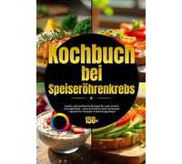 Kochbuch bei Speiseröhrenkrebs: Sanfte, nährstoffreiche Rezepte für mehr Kraft & Verträglichkeit - ohne Schmerzen beim Schlucken - speziell für Therapie- & Nachsorgephasen