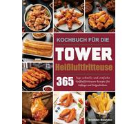 Kochbuch für die Tower-Heißluftfritteuse: 365 Tage schnelle und einfache Heißluftfritteusen-Rezepte für Anfänger und Fortgeschrittene.