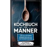 Kochbuch für Männer: Für alle die mehr können wollen als nur Wasser kochen - inkl. Benimmregeln - Für Männer, die denken, die Küche räumt sich von selbst auf!