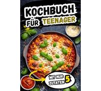 Kochbuch für Teenager: 100 einfache & schnelle Rezepte mit nur 5 Zutaten für Jugendliche · mit Fleisch, Fisch & vegetarischen Gerichten · ideales ... · minimaler Aufwand, maximaler Geschmack