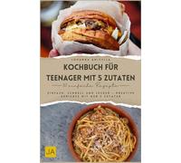 Kochbuch für Teenager mit 5 Zutaten: Einfach, schnell und lecker - Kreative Gerichte mit nur 5 Zutaten