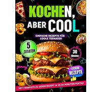 Kochen, Aber Cool - Das Studenten Kochbuch: Einfache Rezepte Für Coole Teenager - alle Rezepte mit Farbfotos, mit nur 5 Zutaten & Fertig in 30 Minuten Voller Geschmack.