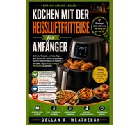 Kochen mit der Heißluftfritteuse für Anfänger: Einfache und leckere Rezepte, wichtige Techniken, Tipps zur Speiseplanung und ... Gerichte aus der Heißluftfritteuse