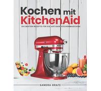 Kochen mit KitchenAid©: Die besten Rezepte für die Artisan Küchenmaschine