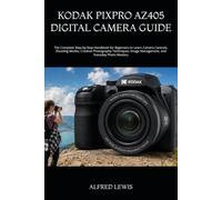 KODAK PIXPRO AZ405 DIGITAL CAMERA GUIDE: The Complete Step-by-Step Handbook for Beginners to Learn Camera Controls, Shooting Modes, Creative ... Image Management, and Everyday Photo Mastery