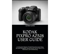 KODAK PIXPRO AZ528 USER GUIDE: An Independent Beginner-Friendly Manual for Camera Setup, 52x Zoom Photography, Manual Controls, Full HD Video, Wi-Fi, Maintenance, and Troubleshooting