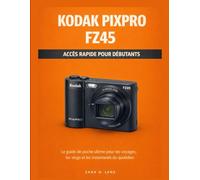 KODAK PIXPRO FZ45 ACCÈS RAPIDE POUR DÉBUTANTS: Le guide de poche ultime pour les voyages, les vlogs et les instantanés du quotidien
