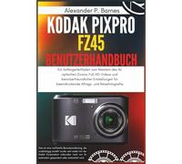 Kodak Pixpro FZ45 Benutzerhandbuch: Ein Anfängerleitfaden zum Meistern des 4x optischen Zooms, Full-HD-Videos und benutzerfreundlicher Einstellungen für beeindruckende Alltags- und Reisefotografie