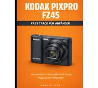KODAK PIXPRO FZ45 FAST TRACK FÜR ANFÄNGER: Der ultimative Taschenführer für Reisen, Vlogging und Alltagsfotos