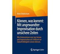 Können, Was Kommt: Mit Angewandter Improvisation Durch Unsichere Zeiten, Wie Unternehmen Vom Jazz Lernen Und Improvisation Als Schlüssel Zur Zukunftsfähigkeit Nutzen Können.