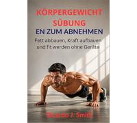 KÖRPERGEWICHTSÜBUNGEN ZUM ABNEHMEN: Fett abbauen, Kraft aufbauen und fit werden ohne Geräte