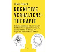 Kognitive Verhaltenstherapie: Einfache Techniken, mit denen Sie im Handumdrehen glücklicher werden, inneren Frieden finden und ein insgesamt besseres Leben führen