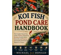 KOI FISH POND CARE HANDBOOK: The Complete Step-by-Step Guide to Building, Maintaining, Breeding, Feeding, Habitat, Interaction, and Designing Stunning Koi Fish Ponds for Beginners to Experts