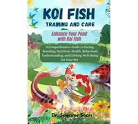 Koi Fish Training And Care: Enhance Your Pond with Koi Fish: A Comprehensive Guide to Caring, Breeding, Nutrition, Health, Behavioral Understanding, and Lifelong Well-Being for Your Pet