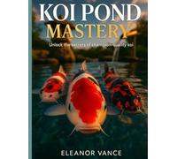 KOI POND MASTERY: The Complete Guide to Designing, Building, and Maintaining a Thriving Water Garden-Fish Health, Water Quality, and Japanese Aesthetic Principles