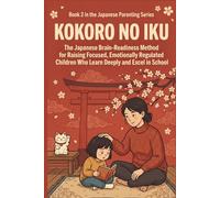 Kokoro no Iku: The Japanese Brain-Readiness Method for Raising Focused, Emotionally Regulated Children Who Learn Deeply and Excel in School