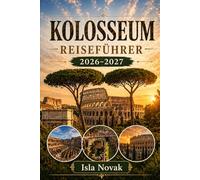 KOLOSSEUM REISEFÜHRER 2026-2027: Der vollständige Erstbesucherführer für das antike Rom, das Kolosseum, das Forum Romanum, den Pffalz, Tickets, ... für einen klugen und unvergesslichen Besuch