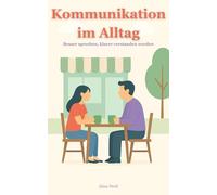 Kommunikation im Alltag: Besser sprechen, klarer verstanden werden - mit einfachen Strategien für gelingende Kommunikation im Beruf, in der Familie und im Freundeskreis