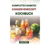 KOMPLETTES DIABETES KONSERVENREZEPT KOCHBUCH: Köstliche Schritt-für-Schritt-Anleitung zur Blutzuckerkontrolle