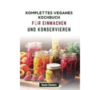 KOMPLETTES VEGANES KOCHBUCH FÜR EINMACHEN UND KONSERVIEREN: Die Kunst der Konservierung von frischem Obst, Gemüse und mehr beherrschen