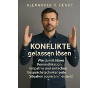 Konflikte gelassen lösen: Wie du mit klarer Kommunikation, Empathie und einfa-chen Gesprächstechniken jede Situation souverän meist-erst im Beruf, in der Beziehung und im Alltag
